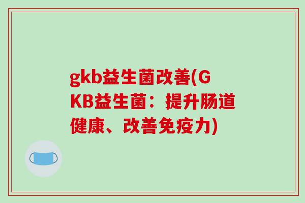 gkb益生菌改善(GKB益生菌:提升肠道健康、改善力) gkb益生菌改善(GKB益生菌:提升肠道健康、改善力)