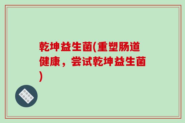 乾坤益生菌(重塑肠道健康,尝试乾坤益生菌) 乾坤益生菌(重塑肠道健康,尝试乾坤益生菌)