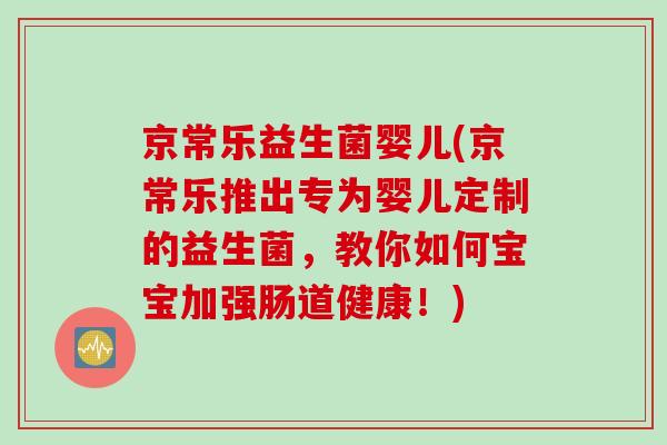 京常乐益生菌婴儿(京常乐推出专为婴儿定制的益生菌,教你如何宝宝加强肠道健康!) 京常乐益生菌婴儿(京常乐推出专为婴儿定制的益生菌,教你如何宝宝加强肠道健康!)
