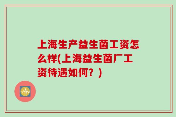 上海生产益生菌工资怎么样(上海益生菌厂工资待遇如何?) 上海生产益生菌工资怎么样(上海益生菌厂工资待遇如何?)