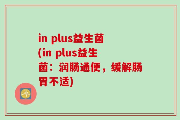 in plus益生菌(in plus益生菌:润肠通便,缓解肠胃不适) in plus益生菌(in plus益生菌:润肠通便,缓解肠胃不适)