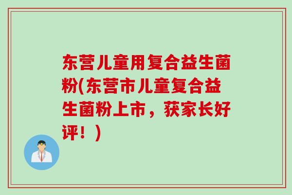 东营儿童用复合益生菌粉(东营市儿童复合益生菌粉上市,获家长好评!) 东营儿童用复合益生菌粉(东营市儿童复合益生菌粉上市,获家长好评!)