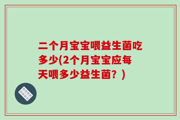 二个月宝宝喂益生菌吃多少(2个月宝宝应每天喂多少益生菌?) 二个月宝宝喂益生菌吃多少(2个月宝宝应每天喂多少益生菌?)