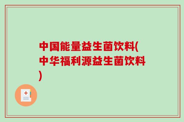 中国能量益生菌饮料(中华福利源益生菌饮料) 中国能量益生菌饮料(中华福利源益生菌饮料)