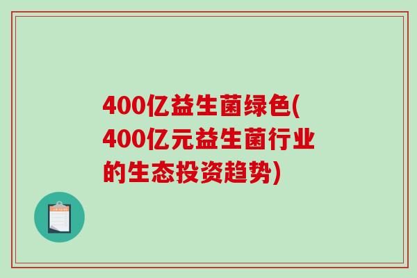 400亿益生菌绿色(400亿元益生菌行业的生态投资趋势)