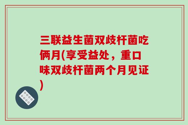 三联益生菌双歧杆菌吃俩月(享受益处,重口味双歧杆菌两个月见证) 三联益生菌双歧杆菌吃俩月(享受益处,重口味双歧杆菌两个月见证)