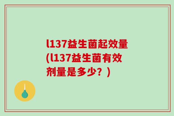 l137益生菌起效量(l137益生菌有效剂量是多少?) l137益生菌起效量(l137益生菌有效剂量是多少?)