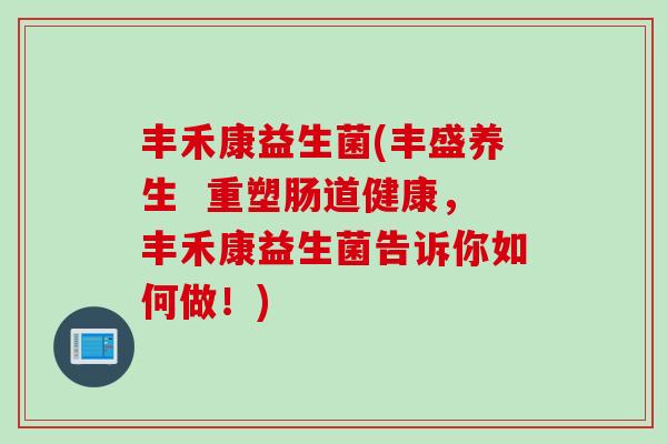 丰禾康益生菌(丰盛养生 重塑肠道健康,丰禾康益生菌告诉你如何做!) 丰禾康益生菌(丰盛养生 重塑肠道健康,丰禾康益生菌告诉你如何做!)