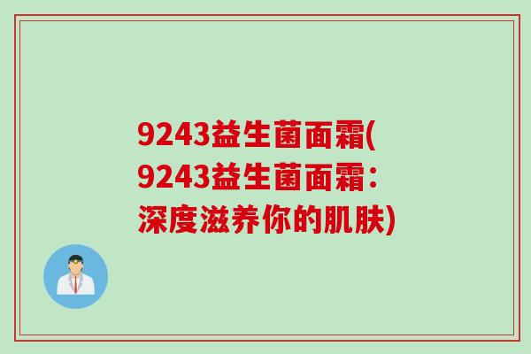 9243益生菌面霜(9243益生菌面霜:深度滋养你的) 9243益生菌面霜(9243益生菌面霜:深度滋养你的)