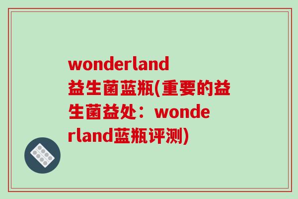 wonderland益生菌蓝瓶(重要的益生菌益处：wonderland蓝瓶评测)