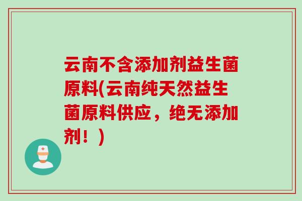 云南不含添加剂益生菌原料(云南纯天然益生菌原料供应,绝无添加剂!) 云南不含添加剂益生菌原料(云南纯天然益生菌原料供应,绝无添加剂!)