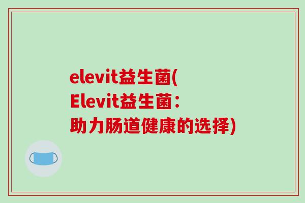 elevit益生菌(Elevit益生菌:助力肠道健康的选择) elevit益生菌(Elevit益生菌:助力肠道健康的选择)