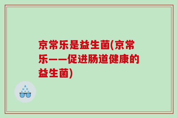 京常乐是益生菌(京常乐——促进肠道健康的益生菌) 京常乐是益生菌(京常乐——促进肠道健康的益生菌)