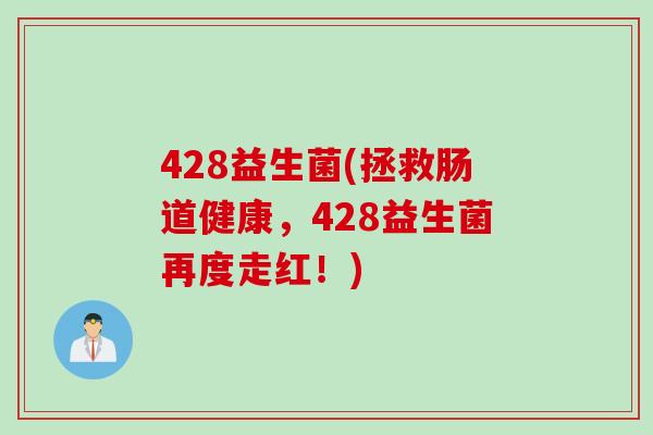 428益生菌(拯救肠道健康,428益生菌再度走红!) 428益生菌(拯救肠道健康,428益生菌再度走红!)