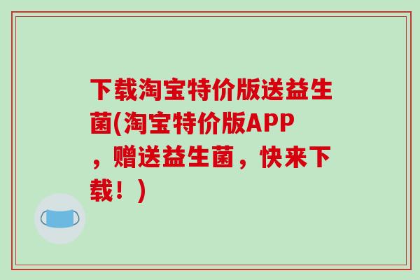 下载淘宝特价版送益生菌(淘宝特价版APP，赠送益生菌，快来下载！)