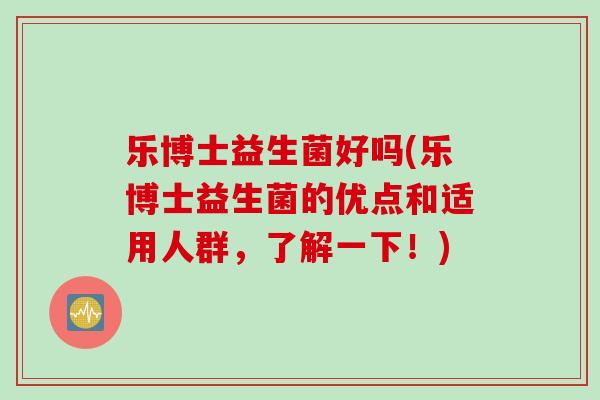 乐博士益生菌好吗(乐博士益生菌的优点和适用人群,了解一下!) 乐博士益生菌好吗(乐博士益生菌的优点和适用人群,了解一下!)