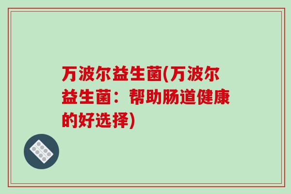 万波尔益生菌(万波尔益生菌:帮助肠道健康的好选择) 万波尔益生菌(万波尔益生菌:帮助肠道健康的好选择)