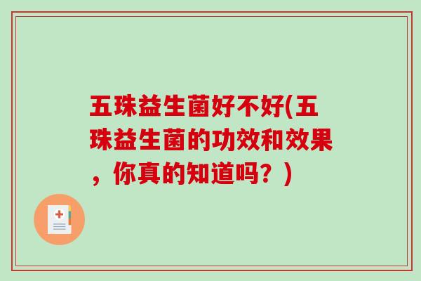 五珠益生菌好不好(五珠益生菌的功效和效果,你真的知道吗?) 五珠益生菌好不好(五珠益生菌的功效和效果,你真的知道吗?)
