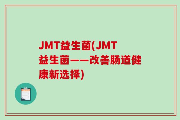 JMT益生菌(JMT益生菌——改善肠道健康新选择) JMT益生菌(JMT益生菌——改善肠道健康新选择)