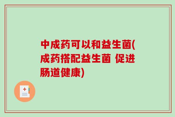 中成药可以和益生菌(成药搭配益生菌 促进肠道健康)