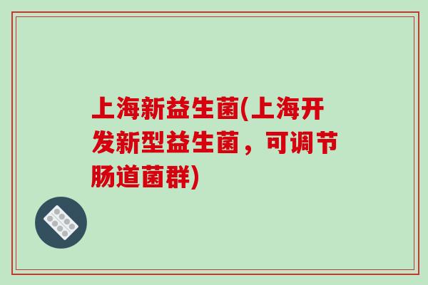 上海新益生菌(上海开发新型益生菌,可调节肠道菌群) 上海新益生菌(上海开发新型益生菌,可调节肠道菌群)