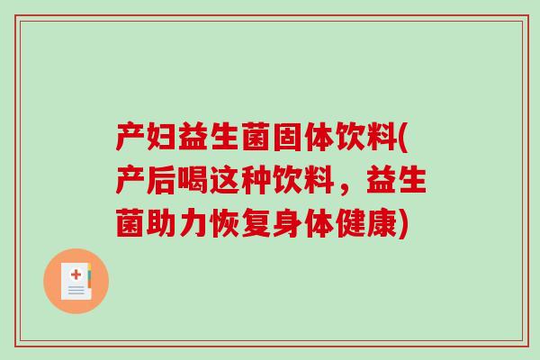 产妇益生菌固体饮料(产后喝这种饮料,益生菌助力恢复身体健康) 产妇益生菌固体饮料(产后喝这种饮料,益生菌助力恢复身体健康)