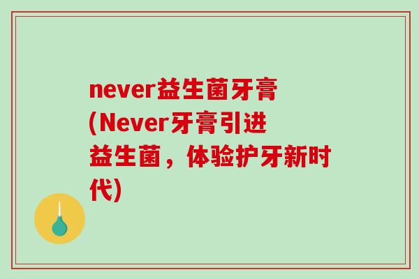 never益生菌牙膏(Never牙膏引进益生菌,体验护牙新时代) never益生菌牙膏(Never牙膏引进益生菌,体验护牙新时代)