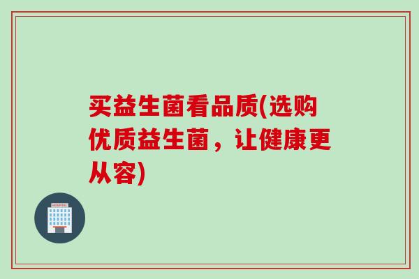 买益生菌看品质(选购优质益生菌，让健康更从容)
