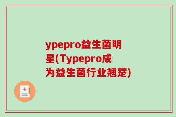ypepro益生菌明星(Typepro成为益生菌行业翘楚) ypepro益生菌明星(Typepro成为益生菌行业翘楚)