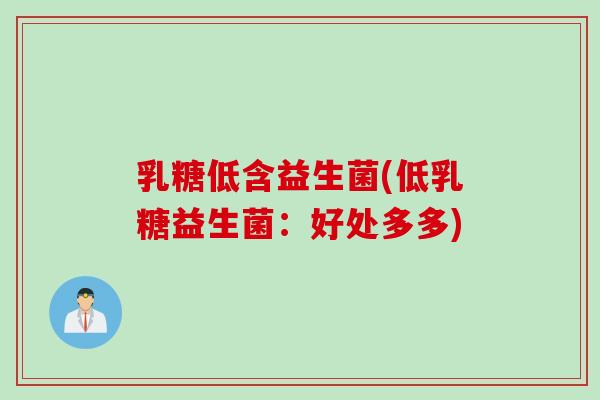 乳糖低含益生菌(低乳糖益生菌:好处多多) 乳糖低含益生菌(低乳糖益生菌:好处多多)
