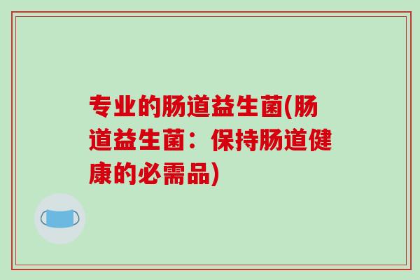 专业的肠道益生菌(肠道益生菌:保持肠道健康的必需品) 专业的肠道益生菌(肠道益生菌:保持肠道健康的必需品)