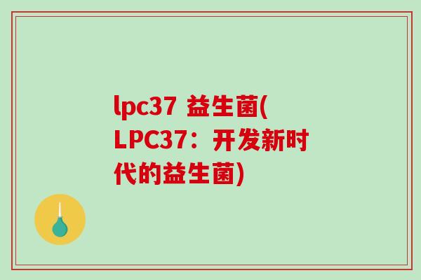 lpc37 益生菌(LPC37:开发新时代的益生菌) lpc37 益生菌(LPC37:开发新时代的益生菌)