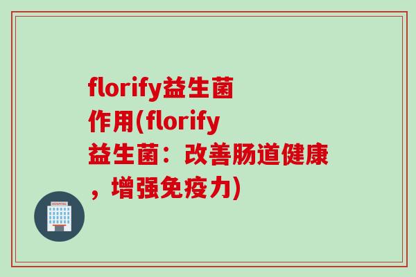 florify益生菌作用(florify益生菌:改善肠道健康,增强力) florify益生菌作用(florify益生菌:改善肠道健康,增强力)