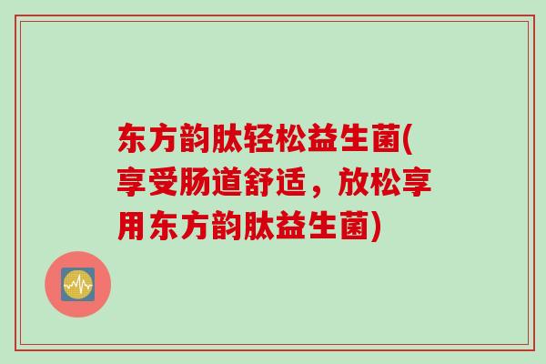 东方韵肽轻松益生菌(享受肠道舒适,放松享用东方韵肽益生菌) 东方韵肽轻松益生菌(享受肠道舒适,放松享用东方韵肽益生菌)