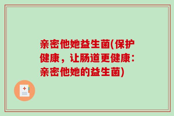 亲密他她益生菌(保护健康，让肠道更健康：亲密他她的益生菌)