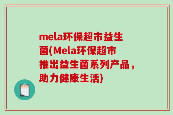 mela环保超市益生菌(Mela环保超市推出益生菌系列产品,助力健康生活) mela环保超市益生菌(Mela环保超市推出益生菌系列产品,助力健康生活)