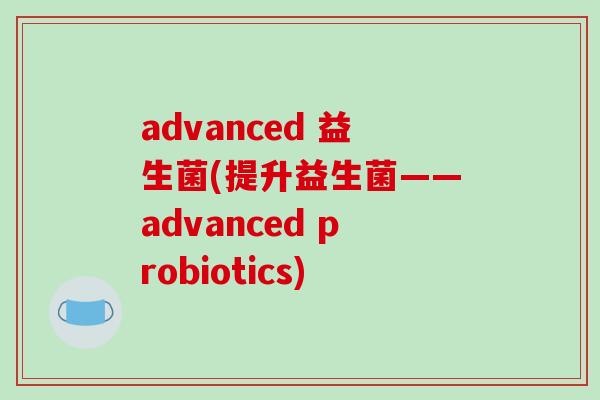 advanced 益生菌(提升益生菌——advanced probiotics)