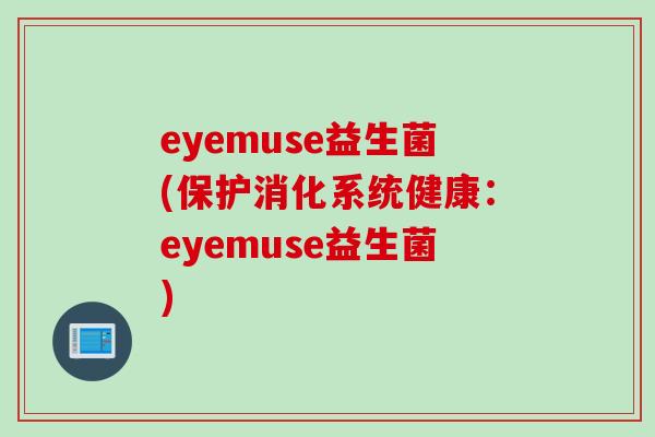 eyemuse益生菌(保护消化系统健康:eyemuse益生菌) eyemuse益生菌(保护消化系统健康:eyemuse益生菌)