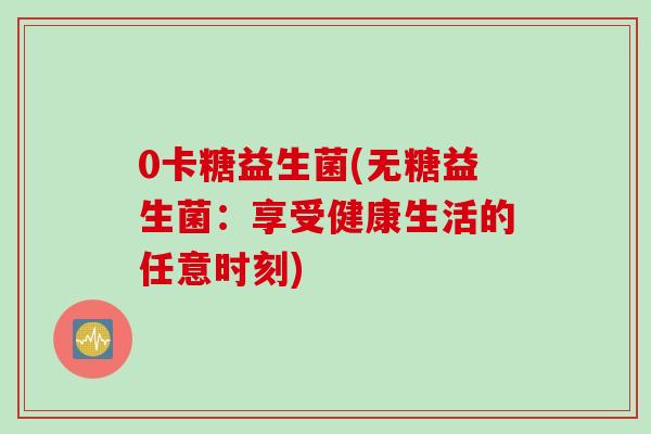 0卡糖益生菌(无糖益生菌：享受健康生活的任意时刻)