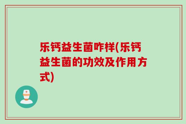 乐钙益生菌咋样(乐钙益生菌的功效及作用方式) 乐钙益生菌咋样(乐钙益生菌的功效及作用方式)