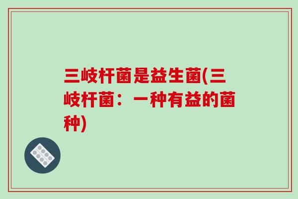 三岐杆菌是益生菌(三岐杆菌:一种有益的菌种) 三岐杆菌是益生菌(三岐杆菌:一种有益的菌种)