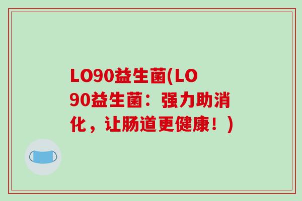 LO90益生菌(LO90益生菌:强力助消化,让肠道更健康!) LO90益生菌(LO90益生菌:强力助消化,让肠道更健康!)