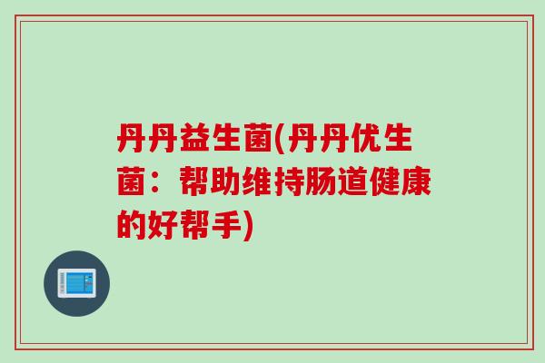 丹丹益生菌(丹丹优生菌:帮助维持肠道健康的好帮手) 丹丹益生菌(丹丹优生菌:帮助维持肠道健康的好帮手)