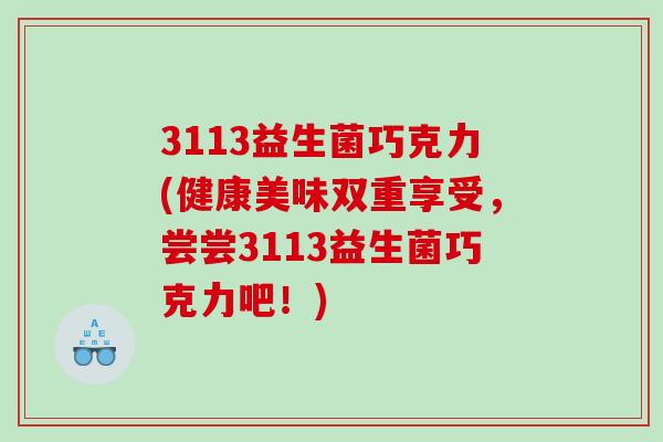 3113益生菌巧克力(健康美味双重享受，尝尝3113益生菌巧克力吧！)