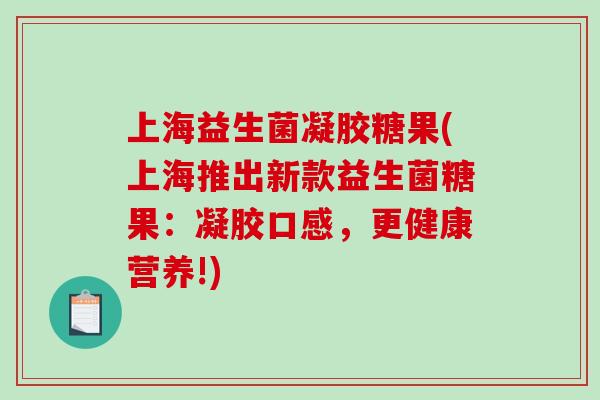 上海益生菌凝胶糖果(上海推出新款益生菌糖果：凝胶口感，更健康营养!)