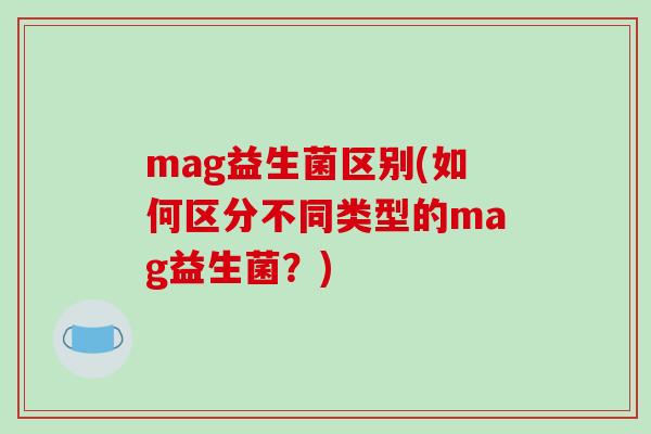 mag益生菌区别(如何区分不同类型的mag益生菌?) mag益生菌区别(如何区分不同类型的mag益生菌?)