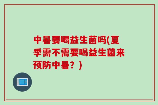 中暑要喝益生菌吗(夏季需不需要喝益生菌来预防中暑？)