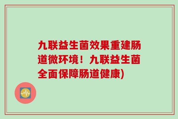 九联益生菌效果重建肠道微环境!九联益生菌全面保障肠道健康) 九联益生菌效果重建肠道微环境!九联益生菌全面保障肠道健康)