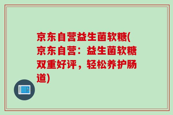 京东自营益生菌软糖(京东自营:益生菌软糖双重好评,轻松养护肠道) 京东自营益生菌软糖(京东自营:益生菌软糖双重好评,轻松养护肠道)
