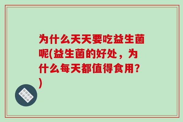 为什么天天要吃益生菌呢(益生菌的好处,为什么每天都值得食用?) 为什么天天要吃益生菌呢(益生菌的好处,为什么每天都值得食用?)
